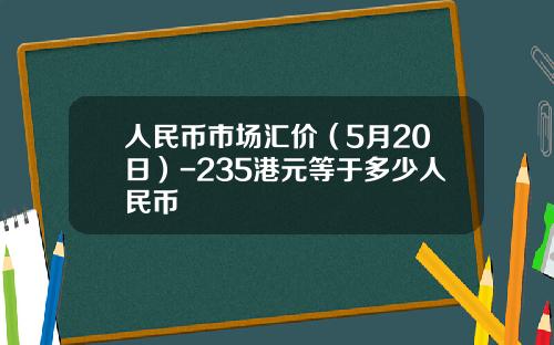人民币市场汇价(5月20日)-235港元等于多少人民币