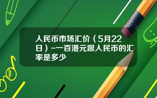 人民币市场汇价(5月22日)-一百港元跟人民币的汇率是多少