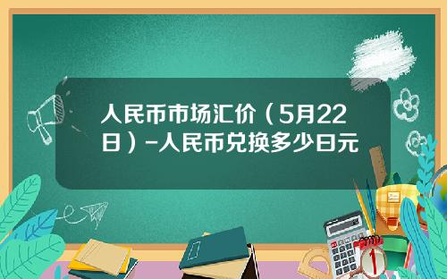人民币市场汇价(5月22日)-人民币兑换多少曰元