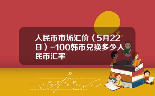 人民币市场汇价(5月22日)-100韩币兑换多少人民币汇率