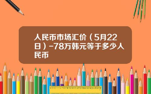 人民币市场汇价(5月22日)-78万韩元等于多少人民币
