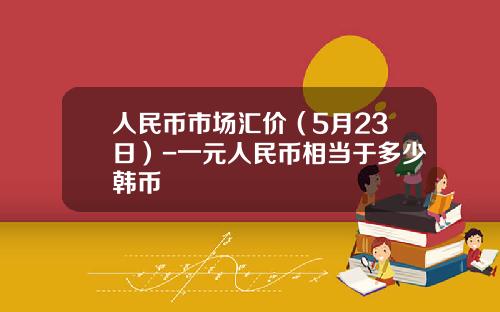 人民币市场汇价(5月23日)-一元人民币相当于多少韩币