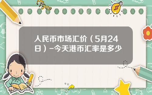 人民币市场汇价(5月24日)-今天港币汇率是多少