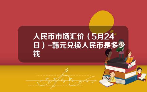 人民币市场汇价(5月24日)-韩元兑换人民币是多少钱