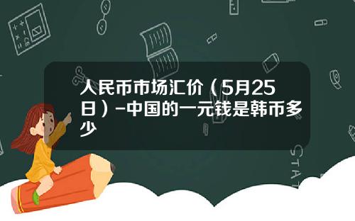人民币市场汇价(5月25日)-中国的一元钱是韩币多少