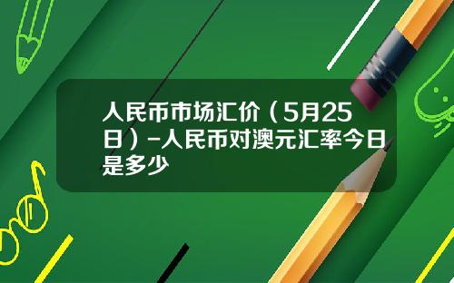 人民币市场汇价(5月25日)-人民币对澳元汇率今日是多少
