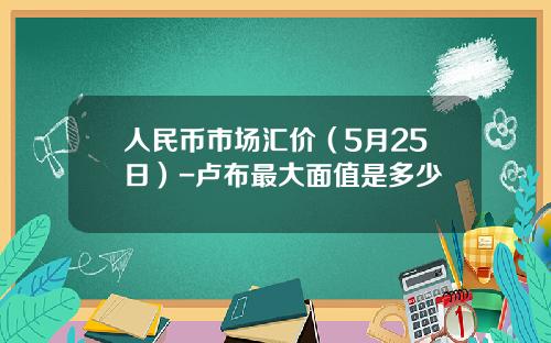 人民币市场汇价(5月25日)-卢布最大面值是多少