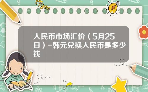 人民币市场汇价(5月25日)-韩元兑换人民币是多少钱