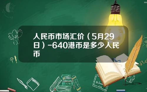 人民币市场汇价(5月29日)-640港币是多少人民币
