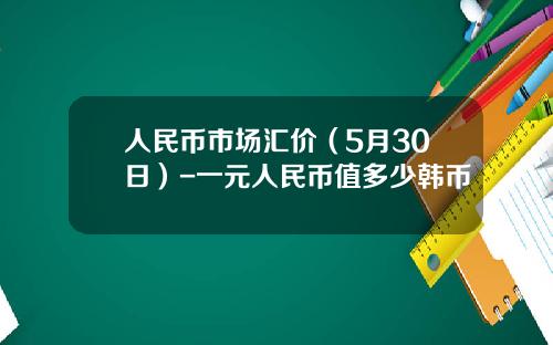 人民币市场汇价(5月30日)-一元人民币值多少韩币