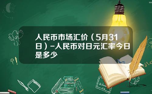 人民币市场汇价(5月31日)-人民币对日元汇率今日是多少