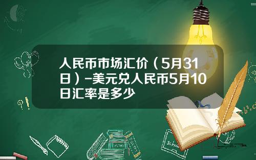 人民币市场汇价（5月31日）-美元兑人民币5月10日汇率是多少