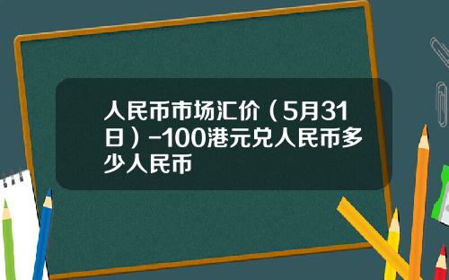人民币市场汇价(5月31日)-100港元兑人民币多少人民币