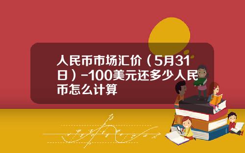 人民币市场汇价(5月31日)-100美元还多少人民币怎么计算