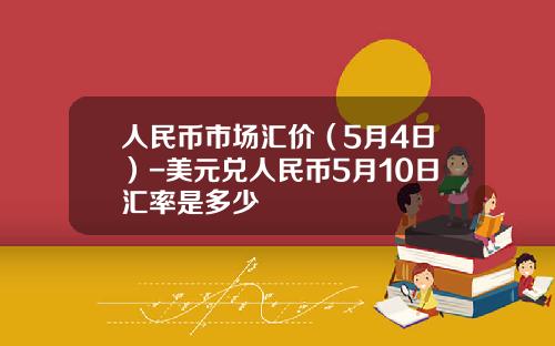 人民币市场汇价(5月4日)-美元兑人民币5月10日汇率是多少