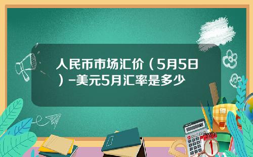 人民币市场汇价(5月5日)-美元5月汇率是多少