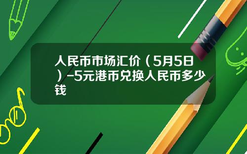 人民币市场汇价(5月5日)-5元港币兑换人民币多少钱