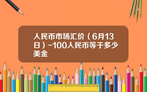 人民币市场汇价(6月13日)-100人民币等于多少美金