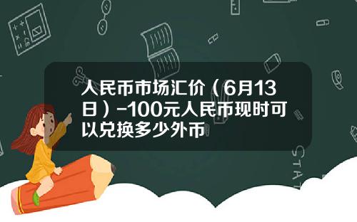 人民币市场汇价(6月13日)-100元人民币现时可以兑换多少外币
