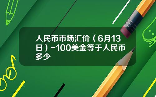 人民币市场汇价(6月13日)-100美金等于人民币多少