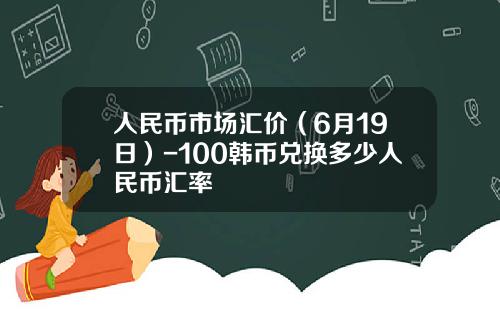 人民币市场汇价（6月19日）-100韩币兑换多少人民币汇率