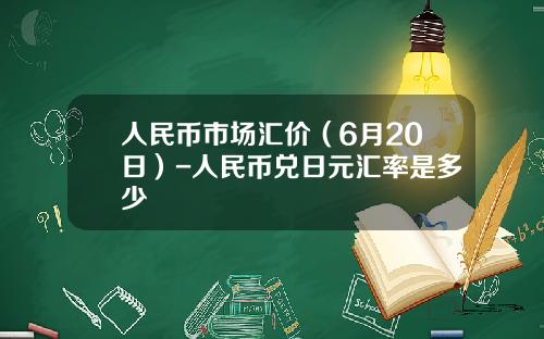 人民币市场汇价（6月20日）-人民币兑日元汇率是多少