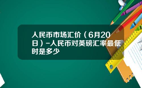 人民币市场汇价(6月20日)-人民币对英磅汇率最低时是多少