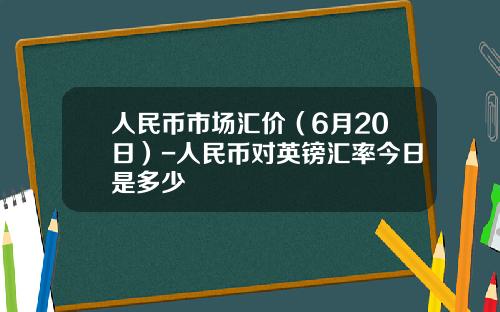 人民币市场汇价(6月20日)-人民币对英镑汇率今日是多少