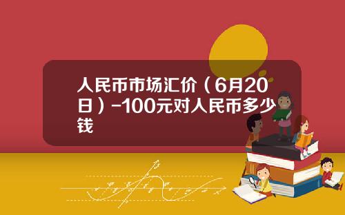 人民币市场汇价（6月20日）-100元对人民币多少钱