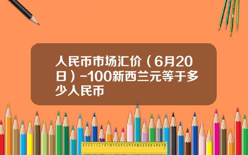 人民币市场汇价（6月20日）-100新西兰元等于多少人民币
