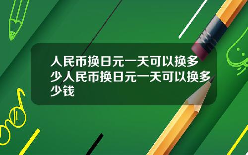 人民币换日元一天可以换多少人民币换日元一天可以换多少钱
