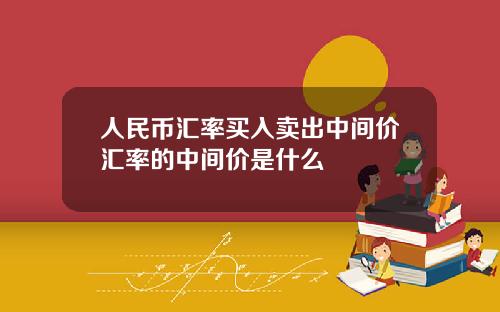 人民币汇率买入卖出中间价汇率的中间价是什么