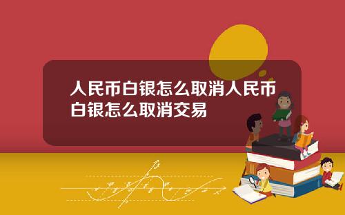 人民币白银怎么取消人民币白银怎么取消交易