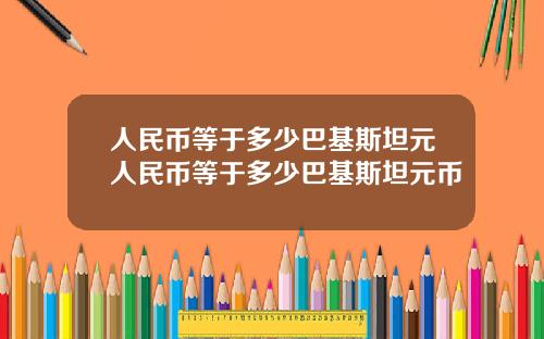 人民币等于多少巴基斯坦元人民币等于多少巴基斯坦元币