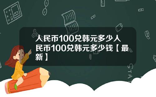 人民币100兑韩元多少人民币100兑韩元多少钱【最新】