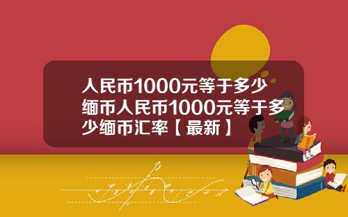 人民币1000元等于多少缅币人民币1000元等于多少缅币汇率【最新】