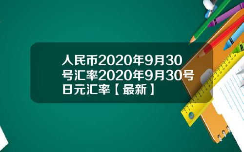 人民币2020年9月30号汇率2020年9月30号日元汇率【最新】