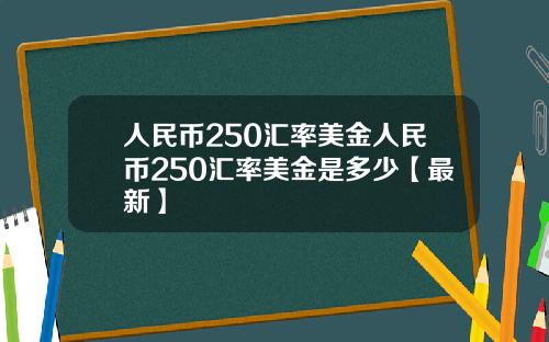 人民币250汇率美金人民币250汇率美金是多少【最新】