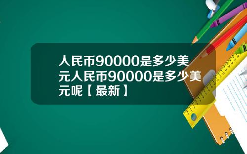 人民币90000是多少美元人民币90000是多少美元呢【最新】