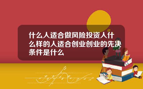 什么人适合做风险投资人什么样的人适合创业创业的先决条件是什么