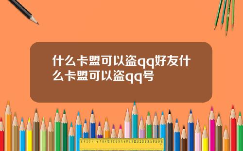什么卡盟可以盗qq好友什么卡盟可以盗qq号
