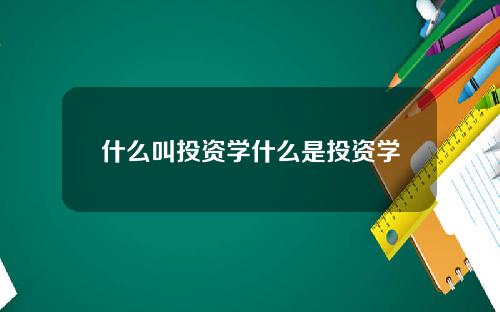 什么叫投资学什么是投资学