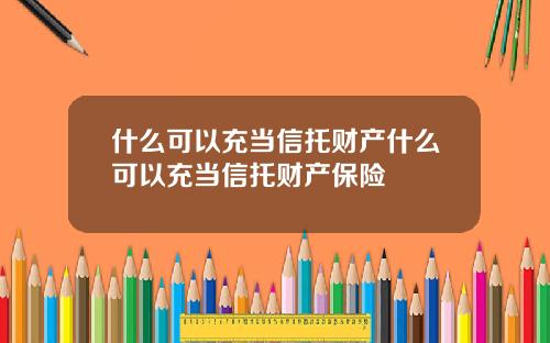 什么可以充当信托财产什么可以充当信托财产保险