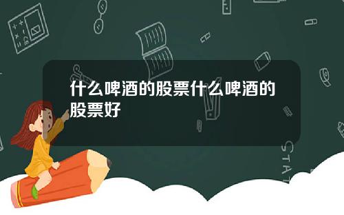 什么啤酒的股票什么啤酒的股票好