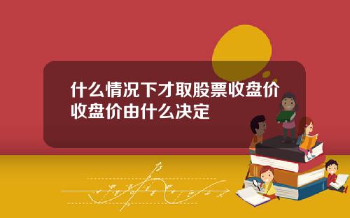 什么情况下才取股票收盘价收盘价由什么决定
