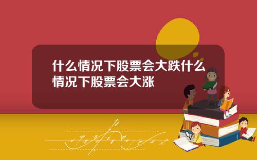 什么情况下股票会大跌什么情况下股票会大涨