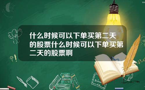 什么时候可以下单买第二天的股票什么时候可以下单买第二天的股票啊