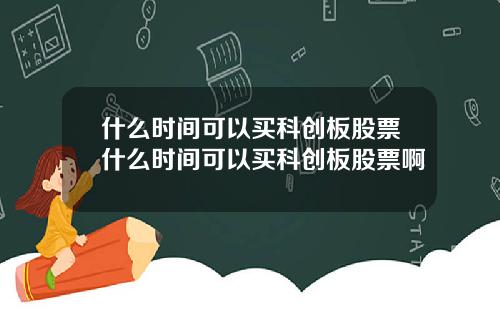 什么时间可以买科创板股票什么时间可以买科创板股票啊