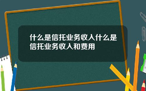 什么是信托业务收入什么是信托业务收入和费用