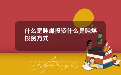 什么是吨煤投资什么是吨煤投资方式